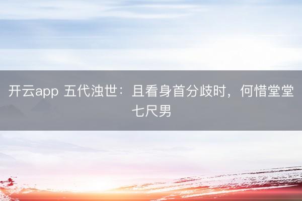 开云app 五代浊世：且看身首分歧时，何惜堂堂七尺男