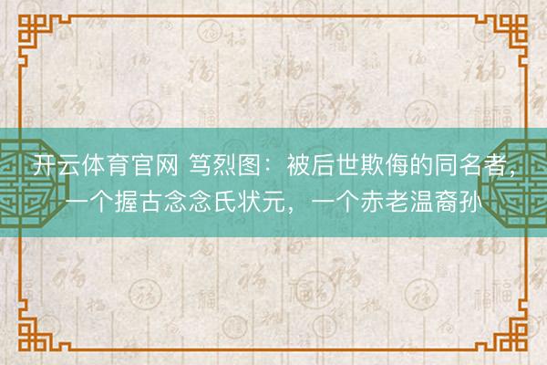 开云体育官网 笃烈图：被后世欺侮的同名者，一个握古念念氏状元，一个赤老温裔孙