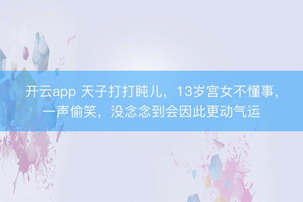 开云app 天子打打盹儿，13岁宫女不懂事，一声偷笑，没念念到会因此更动气运
