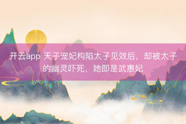 开云app 天子宠妃构陷太子见效后，却被太子的幽灵吓死，她即是武惠妃