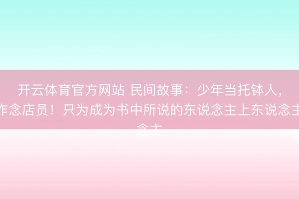 开云体育官方网站 民间故事：少年当托钵人，作念店员！只为成为书中所说的东说念主上东说念主