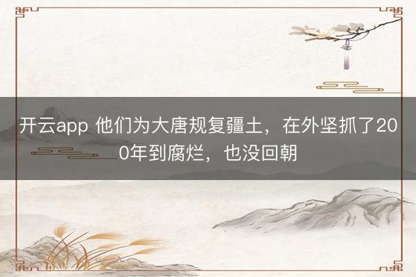 开云app 他们为大唐规复疆土，在外坚抓了200年到腐烂，也没回朝