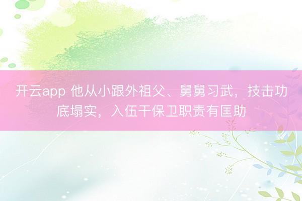 开云app 他从小跟外祖父、舅舅习武，技击功底塌实，入伍干保卫职责有匡助