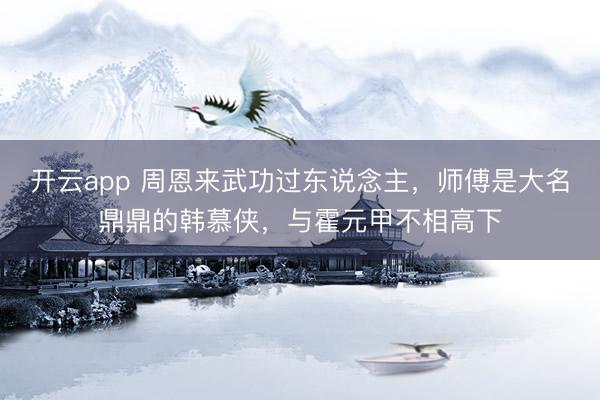 开云app 周恩来武功过东说念主，师傅是大名鼎鼎的韩慕侠，与霍元甲不相高下
