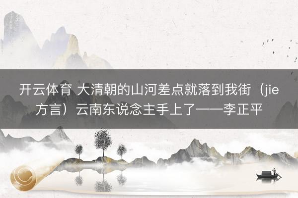 开云体育 大清朝的山河差点就落到我街（jie方言）云南东说念主手上了——李正平