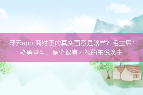 开云app 商纣王的真实面容是啥样？毛主席：骁勇善斗，是个很有才智的东说念主