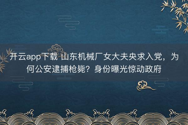 开云app下载 山东机械厂女大夫央求入党，为何公安逮捕枪毙？身份曝光惊动政府
