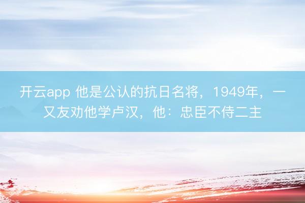 开云app 他是公认的抗日名将，1949年，一又友劝他学卢汉，他：忠臣不侍二主
