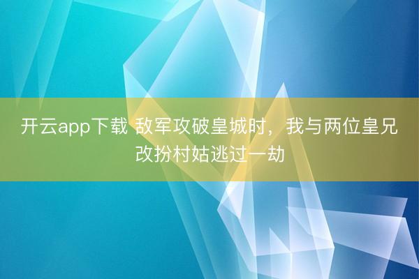 开云app下载 敌军攻破皇城时，我与两位皇兄改扮村姑逃过一劫