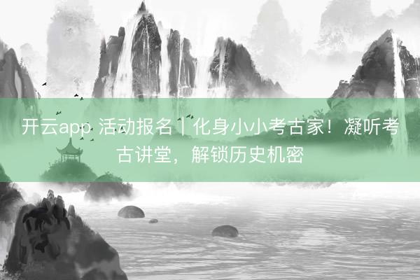 开云app 活动报名｜化身小小考古家！凝听考古讲堂，解锁历史机密