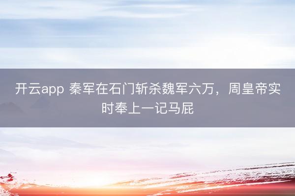 开云app 秦军在石门斩杀魏军六万，周皇帝实时奉上一记马屁
