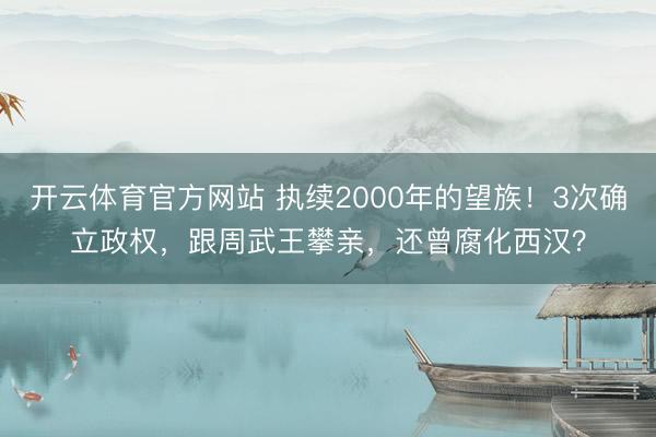 开云体育官方网站 执续2000年的望族！3次确立政权，跟周武王攀亲，还曾腐化西汉？