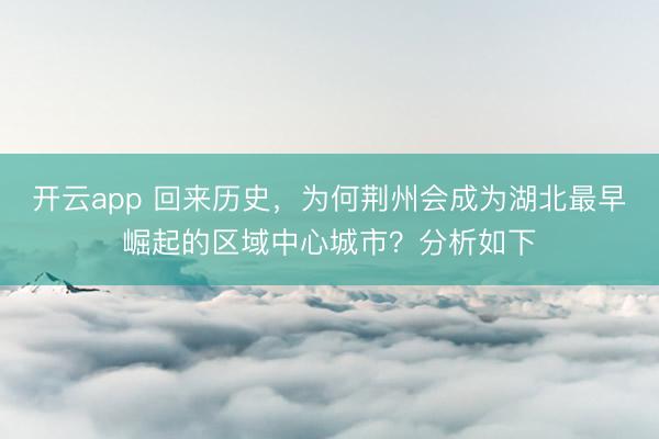 开云app 回来历史，为何荆州会成为湖北最早崛起的区域中心城市？分析如下