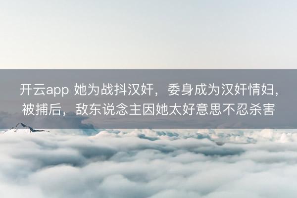 开云app 她为战抖汉奸，委身成为汉奸情妇，被捕后，敌东说念主因她太好意思不忍杀害