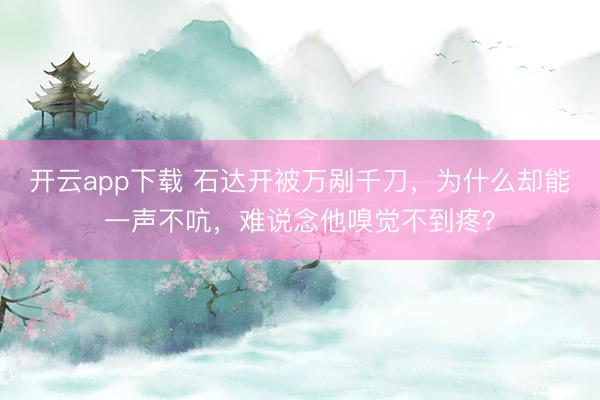 开云app下载 石达开被万剐千刀，为什么却能一声不吭，难说念他嗅觉不到疼？