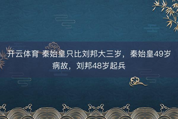 开云体育 秦始皇只比刘邦大三岁,秦始皇49岁病故,刘邦48岁起兵