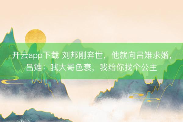 开云app下载 刘邦刚弃世，他就向吕雉求婚，吕雉：我大哥色衰，我给你找个公主