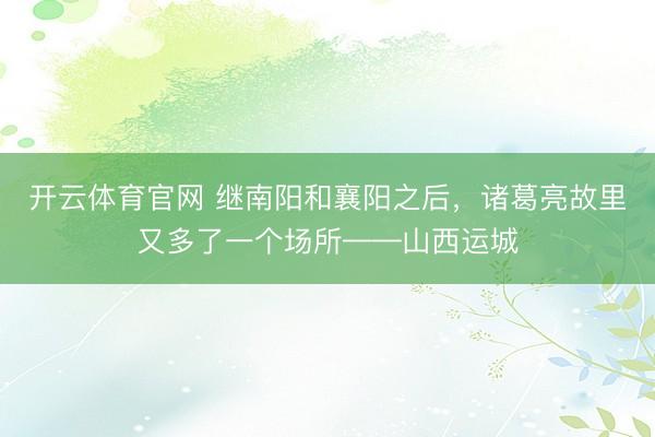 开云体育官网 继南阳和襄阳之后，诸葛亮故里又多了一个场所——山西运城