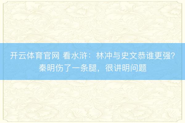 开云体育官网 看水浒：林冲与史文恭谁更强？秦明伤了一条腿，很讲明问题