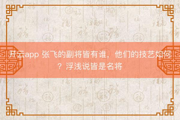 开云app 张飞的副将皆有谁，他们的技艺如何？浮浅说皆是名将