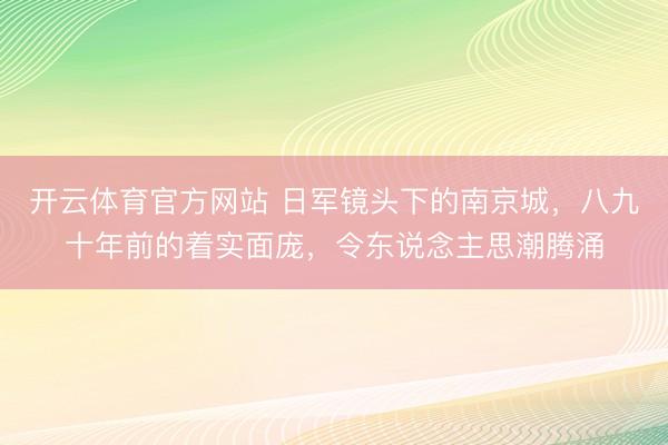 开云体育官方网站 日军镜头下的南京城,八九十年前的着实面庞,令东说念主思潮腾涌