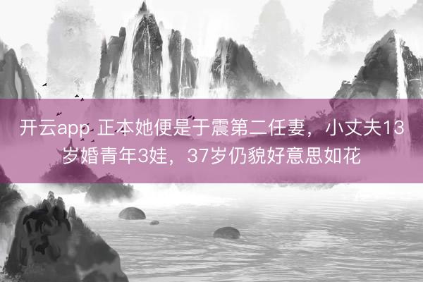 开云app 正本她便是于震第二任妻，小丈夫13岁婚青年3娃，37岁仍貌好意思如花