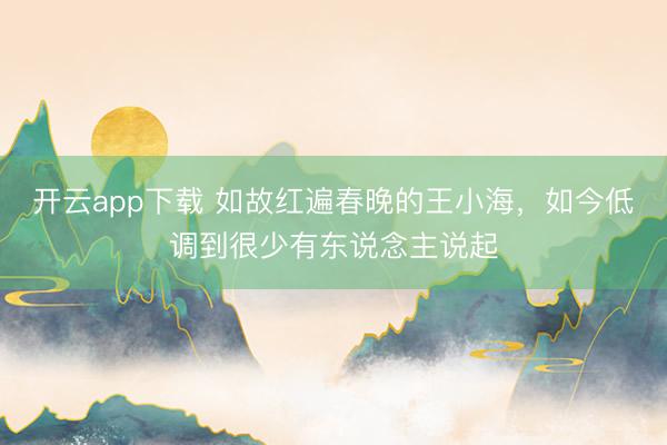 开云app下载 如故红遍春晚的王小海，如今低调到很少有东说念主说起