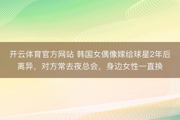 开云体育官方网站 韩国女偶像嫁给球星2年后离异，对方常去夜总会，身边女性一直换