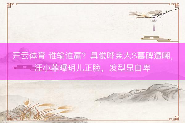 开云体育 谁输谁赢？具俊晔亲大S墓碑遭嘲，汪小菲曝玥儿正脸，发型显自卑