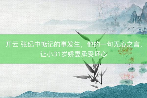 开云 张纪中惦记的事发生，他的一句无心之言，让小31岁娇妻承受坏心