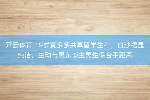 开云体育 19岁黄多多共享留学生存，白纱裙显纯洁，主动与黑东谈主男生保合手距离