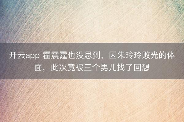 开云app 霍震霆也没思到，因朱玲玲败光的体面，此次竟被三个男儿找了回想