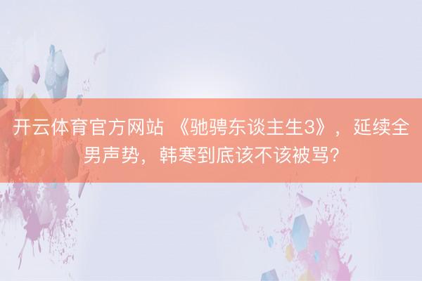 开云体育官方网站 《驰骋东谈主生3》,延续全男声势,韩寒到底该不该被骂?