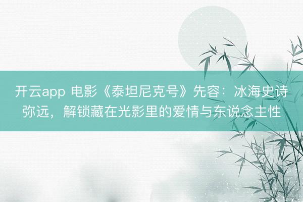 开云app 电影《泰坦尼克号》先容：冰海史诗弥远，解锁藏在光影里的爱情与东说念主性