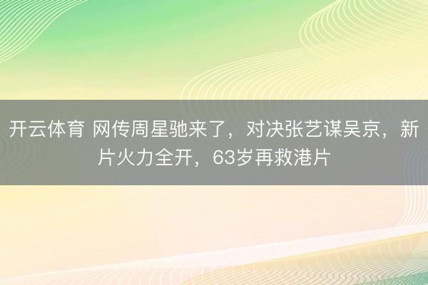 开云体育 网传周星驰来了，对决张艺谋吴京，新片火力全开，63岁再救港片