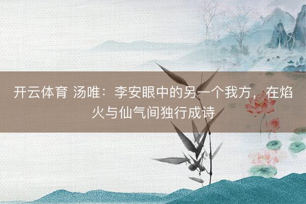 开云体育 汤唯：李安眼中的另一个我方，在焰火与仙气间独行成诗