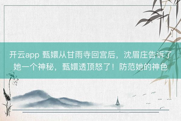 开云app 甄嬛从甘雨寺回宫后，沈眉庄告诉了她一个神秘，甄嬛透顶怒了！防范她的神色