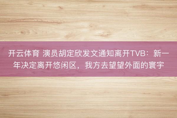 开云体育 演员胡定欣发文通知离开TVB：新一年决定离开悠闲区，我方去望望外面的寰宇