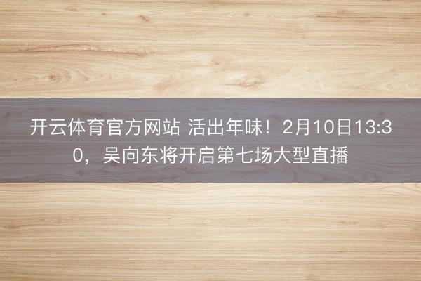 开云体育官方网站 活出年味！2月10日13:30，吴向东将开启第七场大型直播