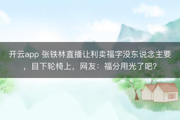 开云app 张铁林直播让利卖福字没东说念主要，目下轮椅上，网友：福分用光了吧？