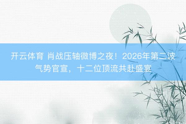开云体育 肖战压轴微博之夜！2026年第二波气势官宣，十二位顶流共赴盛宴