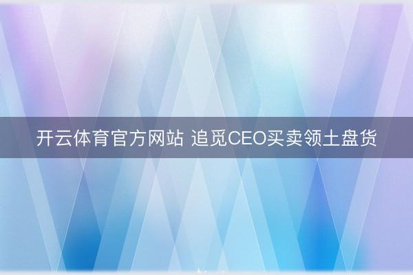 开云体育官方网站 追觅CEO买卖领土盘货