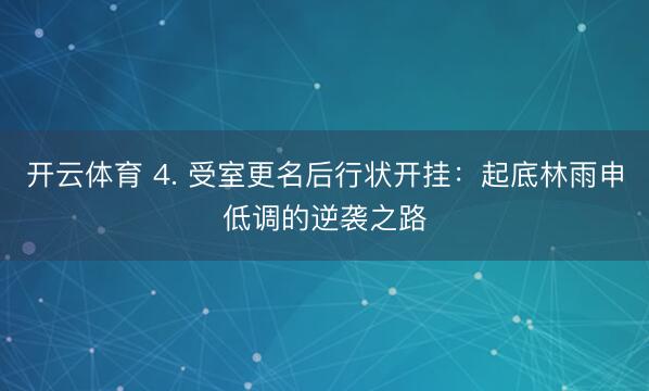开云体育 4. 受室更名后行状开挂：起底林雨申低调的逆袭之路