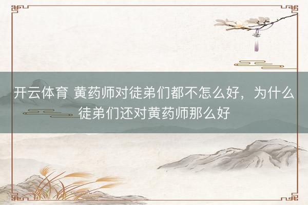 开云体育 黄药师对徒弟们都不怎么好，为什么徒弟们还对黄药师那么好