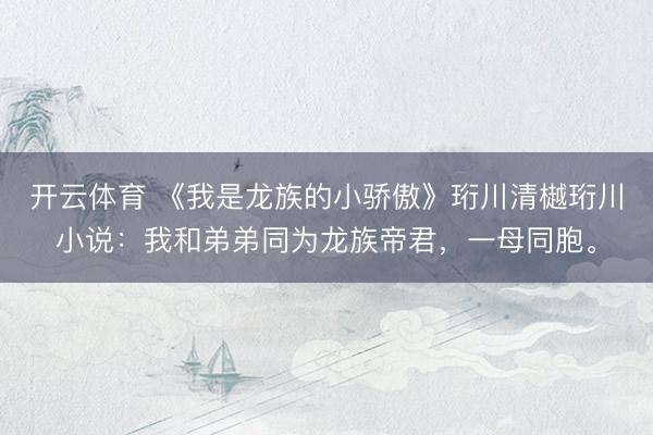 开云体育 《我是龙族的小骄傲》珩川清樾珩川小说：我和弟弟同为龙族帝君，一母同胞。