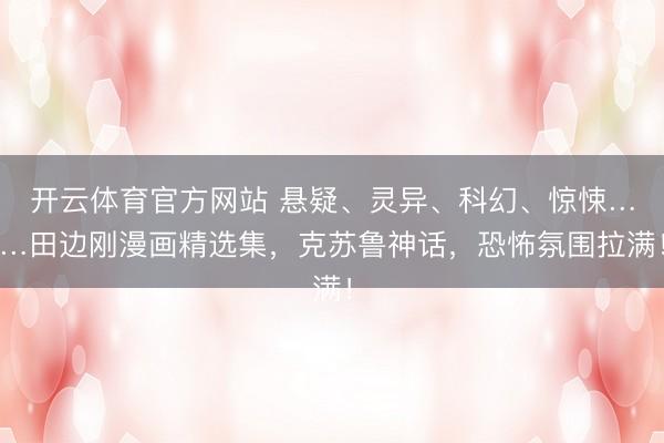 开云体育官方网站 悬疑、灵异、科幻、惊悚……田边刚漫画精选集，克苏鲁神话，恐怖氛围拉满！