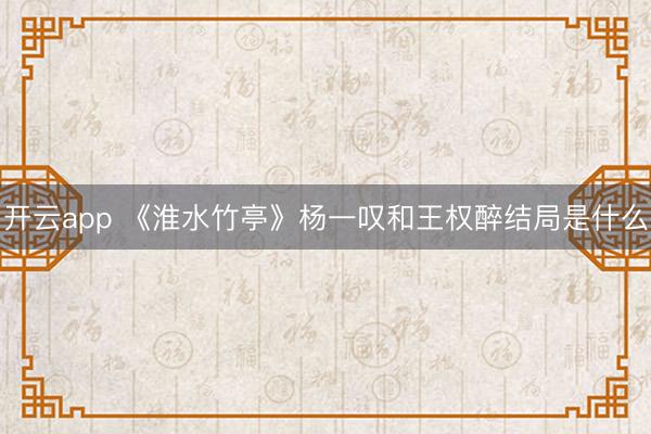开云app 《淮水竹亭》杨一叹和王权醉结局是什么