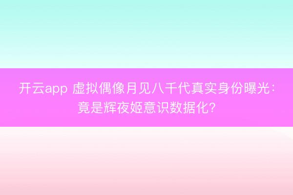 开云app 虚拟偶像月见八千代真实身份曝光：竟是辉夜姬意识数据化？
