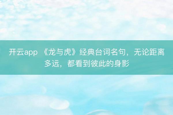开云app 《龙与虎》经典台词名句,无论距离多远,都看到彼此的身影