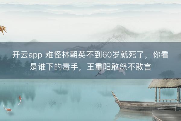开云app 难怪林朝英不到60岁就死了，你看是谁下的毒手，王重阳敢怒不敢言